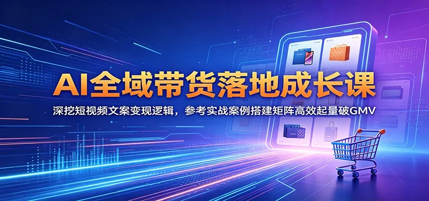 AI全域带货落地成长课：深挖短视频文案变现逻辑，参考实战案例搭建矩阵高效起量破GMV-lanti云网创