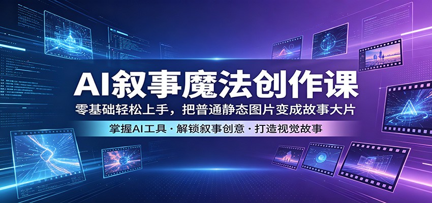AI叙事魔法创作课：零基础轻松上手，把普通静态图片变成故事大片-lanti云网创