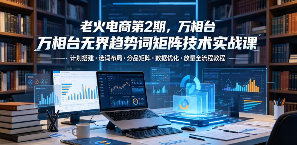 老火电商第2期,万相台无界趋势词矩阵技术实战课,计划搭建・选词布局・分品矩阵・数据优化・放量全流程教程 1 老火电商第2期,万相台无界趋势词矩阵技术实战课,计划搭建・选词布局・分品矩阵・数据优化・放量全流程教程