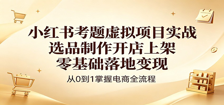 小红书考题虚拟项目实战：选品制作开店上架，零基础落地变现-lanti云网创