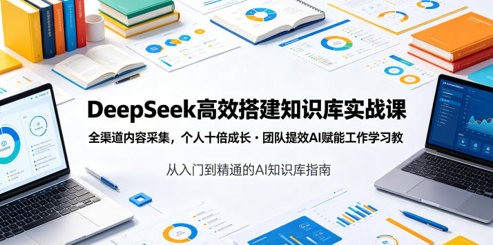 DeepSeek高效搭建知识库实战课，全渠道内容采集，个人十倍成长・团队提效，AI赋能工作学习-lanti云网创