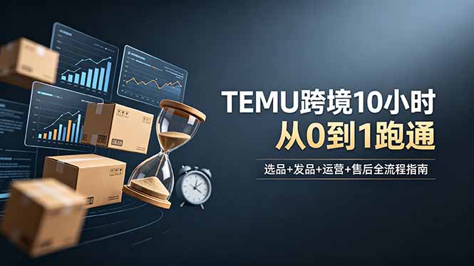 想做TEMU跨境但不知从何下手?选品+发品+运营+售后,10小时从0到1跑通-lanti云网创