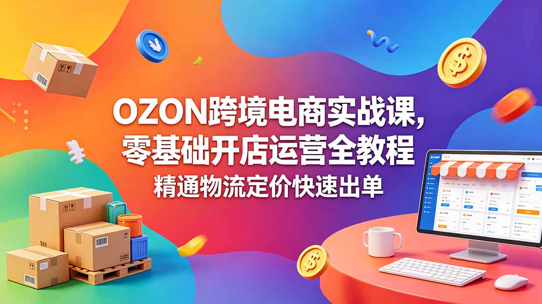 OZON 跨境电商实战课，零基础开店运营全教程，精通物流定价快速出单-lanti云网创