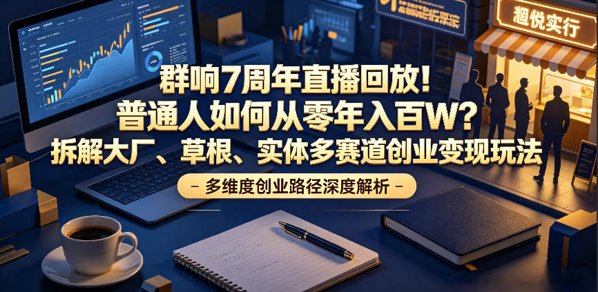 群响7周年直播回放！普通人如何从零年入百W？拆解大厂、草根、实体多赛道创业变现玩法-lanti云网创