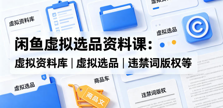 闲鱼虚拟选品资料课:虚拟资料库丨虚拟选品丨违禁词版权等-lanti云网创