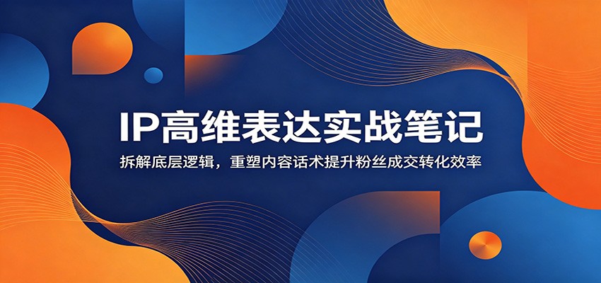 IP高维表达实战笔记：拆解底层逻辑，重塑内容话术提升粉丝成交转化效率-lanti云网创