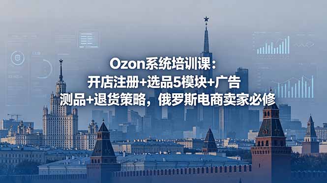 Ozon系统培训课：开店注册+选品5模块+广告测品+退货策略，俄罗斯电商卖家必修 - LanTi云网创-lanti云网创