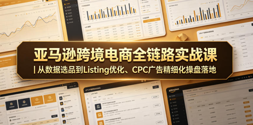亚马逊跨境电商全链路实战课|从数据选品到Listing优化、CPC广告精细化操盘落地 1 亚马逊跨境电商全链路实战课|从数据选品到Listing优化、CPC广告精细化操盘落地