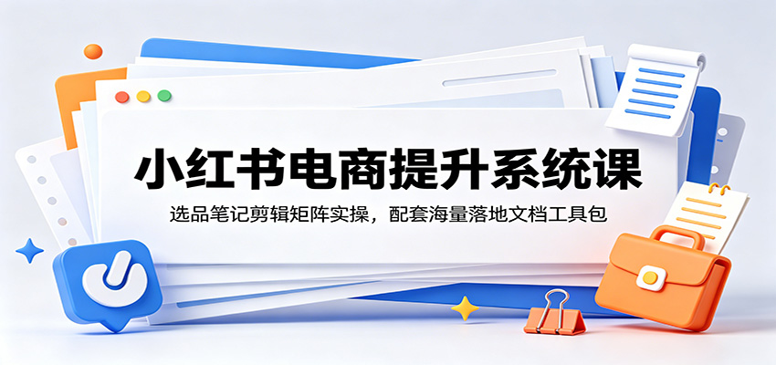 小红书电商提升系统课：选品笔记剪辑矩阵实操，配套海量落地文档工具包 - LanTi云网创-lanti云网创