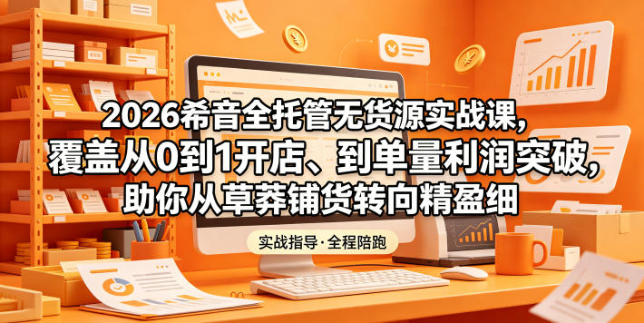 2026希音全托管无货源实战课，覆盖从0到1开店、到单量利润突破，助你从草莽铺货转向精细化盈利 - LanTi云网创-lanti云网创