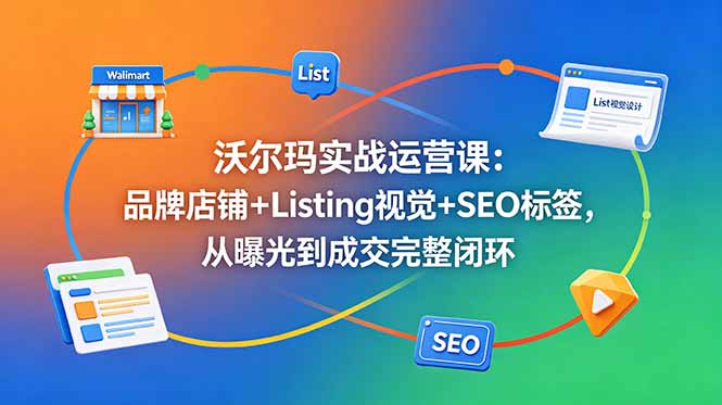 沃尔玛实战运营课：品牌店铺+Listing视觉+SEO标签，从曝光到成交完整闭环-lanti云网创