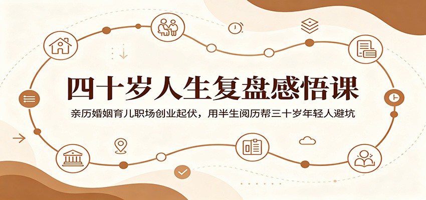 四十岁人生复盘感悟课：亲历婚姻育儿职场创业起伏，用半生阅历帮三十岁年轻人避坑-lanti云网创