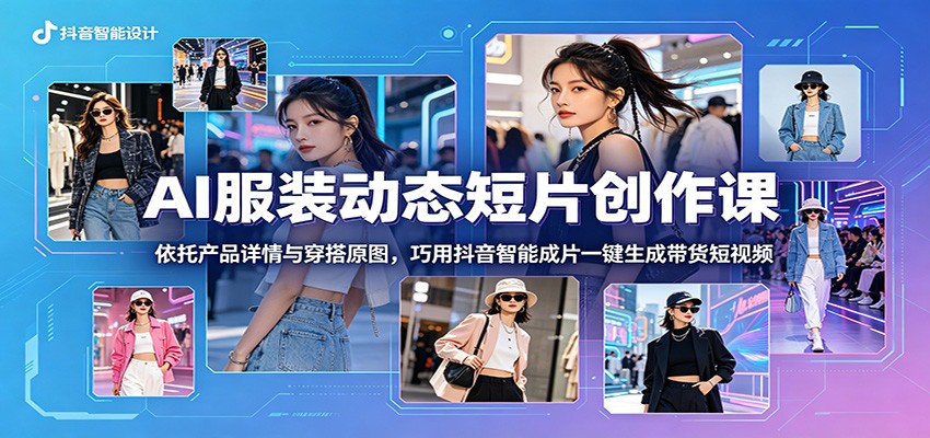 AI服装动态短片创作课：依托产品详情与穿搭原图，巧用抖音智能成片一键生成带货短视频 - LanTi云网创-lanti云网创