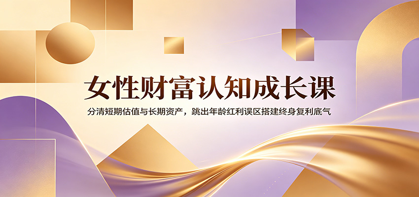 女性财富认知成长课：分清短期估值与长期资产，跳出年龄红利误区搭建终身复利底气 - LanTi云网创-lanti云网创
