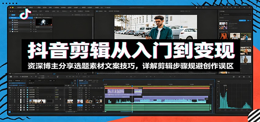 抖音剪辑从入门到变现：资深博主分享选题素材文案技巧，详解剪辑步骤规避创作误区-lanti云网创