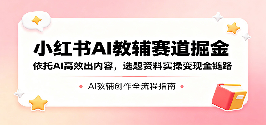 小红书AI教辅赛道掘金:依托AI高效出内容,选题资料实操变现全链路-lanti云网创