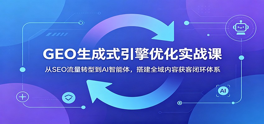 GEO生成式引擎优化实战课：从SEO流量转型到AI智能体，搭建全域内容获客闭环体系-lanti云网创