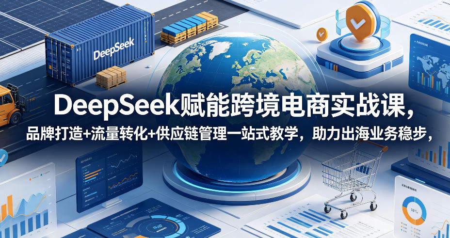 DeepSeek赋能跨境电商实战课，品牌打造+流量转化+供应链管理一站式教学，助力出海业务稳步发展 - LanTi云网创-lanti云网创