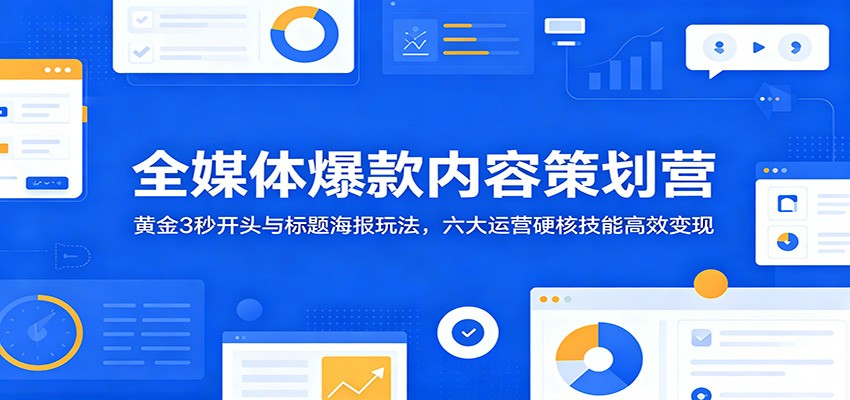 全媒体爆款内容策划营：黄金3秒开头与标题海报玩法，六大运营硬核技能高效变现 - LanTi云网创-lanti云网创
