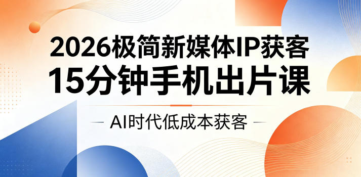 2026极简新媒体IP获客，15分钟手机出片课，AI时代低成本获客-lanti云网创