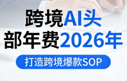 跨境AI头部年费2026年,打造跨境爆款SOP(更新6月) 5 b13c1b47f86cbbe2d7dafb3772ab90a9