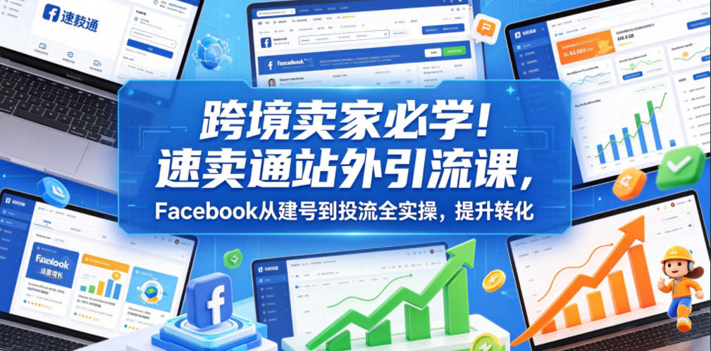 跨境卖家必学！速卖通站外引流课，Facebook从建号到投流全实操，提升转化-lanti云网创