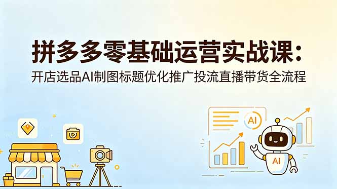 拼多多零基础运营实战课:开店选品AI制图标题优化推广投流直播带货全流程-lanti云网创