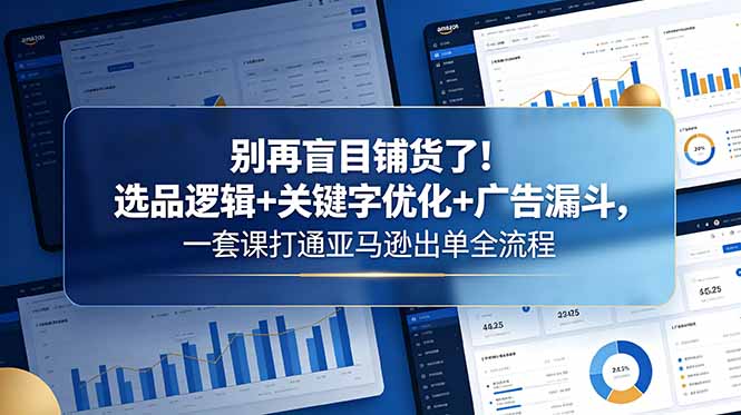 别再盲目铺货了!选品逻辑+关键字优化+广告漏斗,一套课打通亚马逊出单全流程-lanti云网创