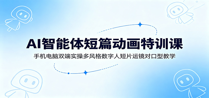 AI智能体短篇动画特训课：手机电脑双端实操多风格数字人短片运镜对口型教学 - LanTi云网创-lanti云网创