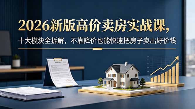 2026新版高价卖房实战课，十大模块全拆解，不靠降价也能快速把房子卖出好价钱 - LanTi云网创-lanti云网创