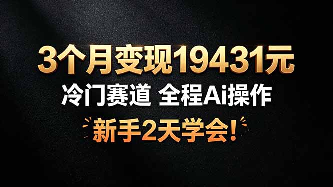 3个月变现19431元,冷门赛道 全程Ai操作,新手2天学会! 1 e1ec9b8f4bcc5631f320af761163e899