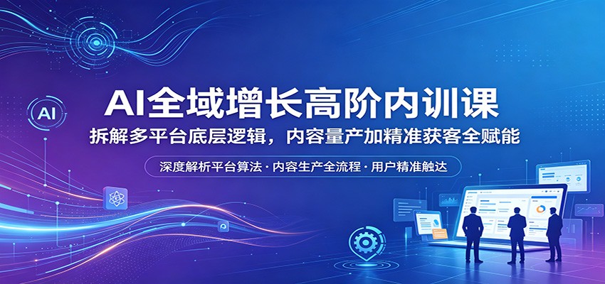 AI全域增长高阶内训课：拆解多平台底层逻辑，内容量产加精准获客全赋能-lanti云网创