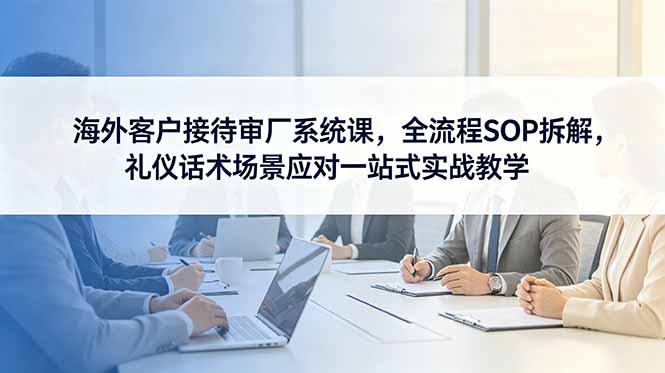 海外客户接待审厂系统课，全流程SOP拆解，礼仪话术场景应对一站式实战教学-lanti云网创