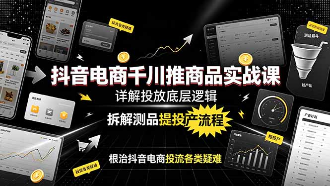 抖音电商千川推商品实战课：详解投放底层逻辑，拆解测品提投产流程，根治抖音电商投流各类疑难-lanti云网创