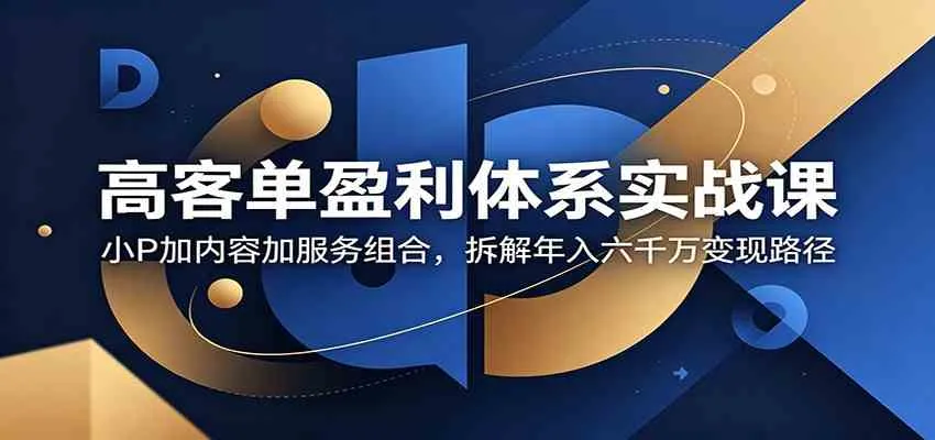 高客单盈利体系实战课：小P加内容加服务组合，拆解年入六千万变现路径-lanti云网创
