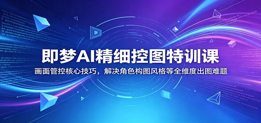 即梦AI精细控图特训课：画面管控核心技巧，解决角色构图风格等全维度出图难题-lanti云网创