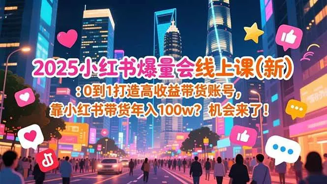 （16989期）2025小红书爆量会线上课(新) ：0到1打造高收益带货账号，靠小红书带货年入100w？机会来了！-lanti云网创