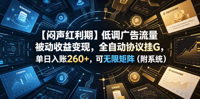 【闷声红利期】低调广告流量被动收益变现，全自动协议挂G，单日入账260+，可无限矩阵(附系统)【揭秘】-lanti云网创