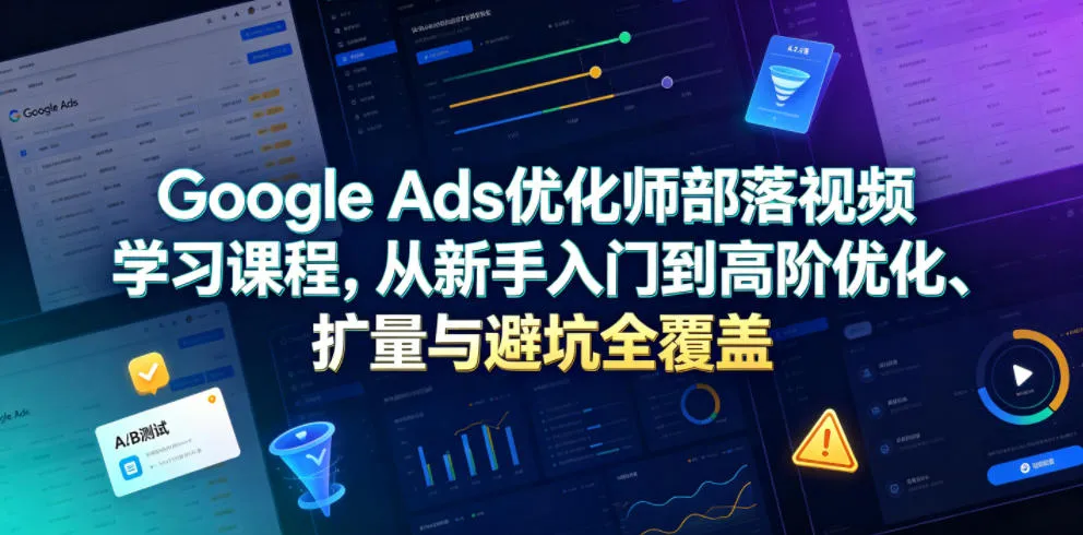 Google Ads优化师部落视频学习课程，从新手入门到高阶优化、扩量与避坑全覆盖（更新2026）-lanti云网创