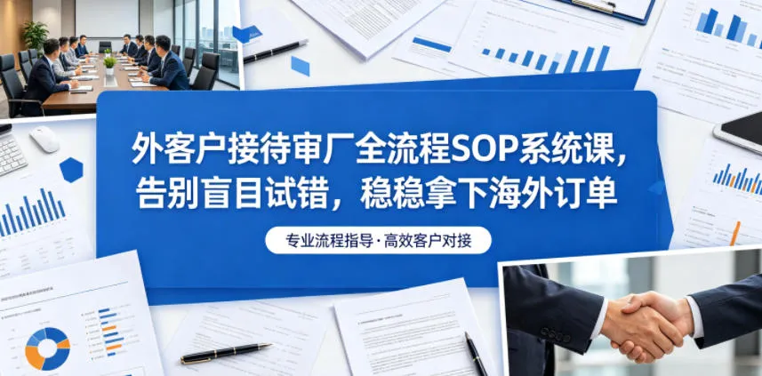外客户接待审厂全流程SOP系统课，告别盲目试错，稳稳拿下海外订单-lanti云网创