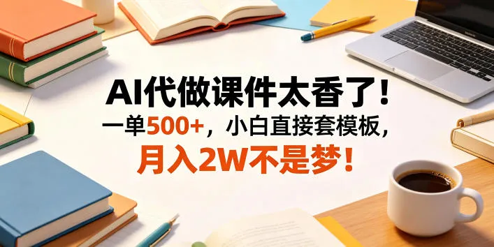 AI代做课件太香了！一单500+，小白直接套模板，月入2W不是梦！【揭秘】-lanti云网创