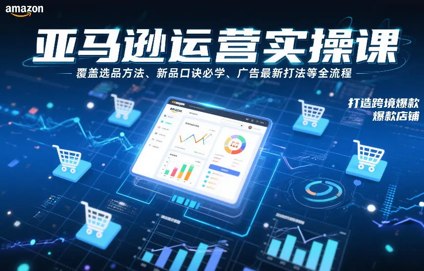 亚马逊运营实操课，覆盖选品方法、新品口诀必学、广告最新打法等全流程，打造跨境爆款店铺（更新6月）-lanti云网创