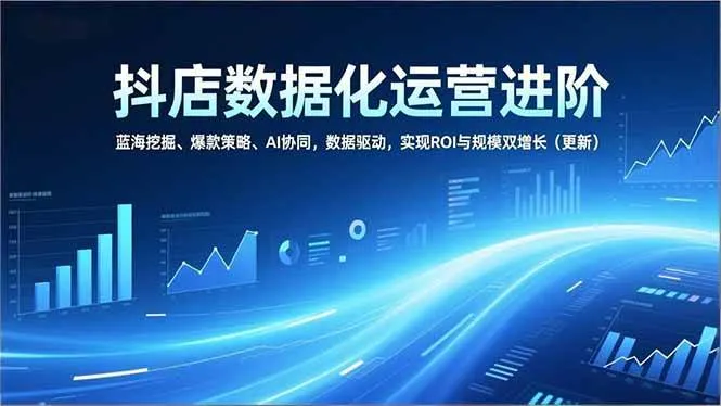 （16986期）抖店数据化运营进阶，蓝海挖掘、爆款策略、AI协同，数据驱动，实现ROI与规模双增长（更新）-lanti云网创