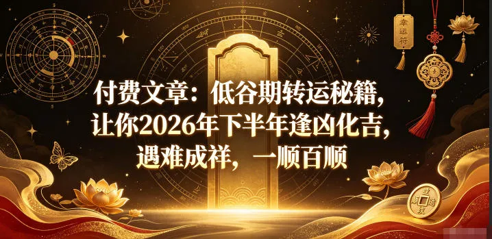 付费文章：低谷期转运秘籍，让你2026年下半年逢凶化吉，遇难成祥，一顺百顺-lanti云网创