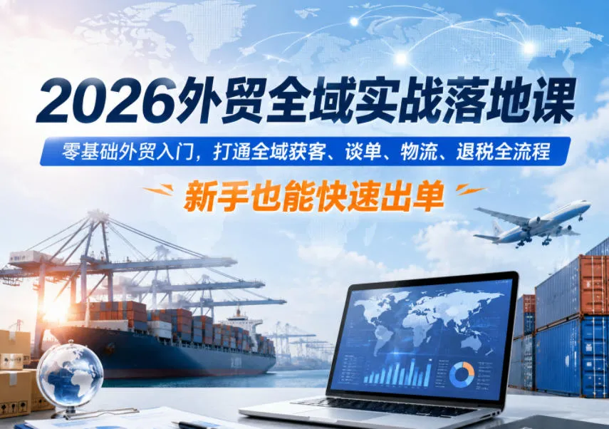 2026外贸全域实战落地课，零基础外贸入门，打通全域获客、谈单、物流、退税全流程，新手也能快速出单-lanti云网创