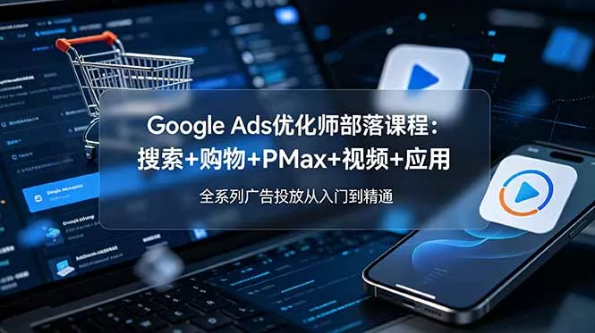 Google Ads优化师部落课程-更新2026：搜索+购物+PMax+视频+应用，全系列广告投放从入门到精通-lanti云网创